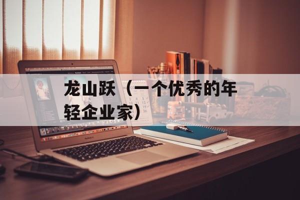 龙山跃（一个优秀的年轻企业家）-第1张图片-