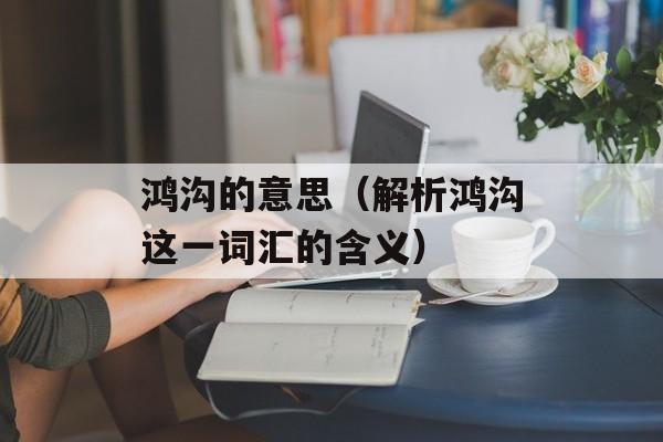 鸿沟的意思（解析鸿沟这一词汇的含义）-第1张图片-