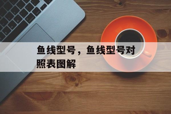鱼线型号，鱼线型号对照表图解-第1张图片-
