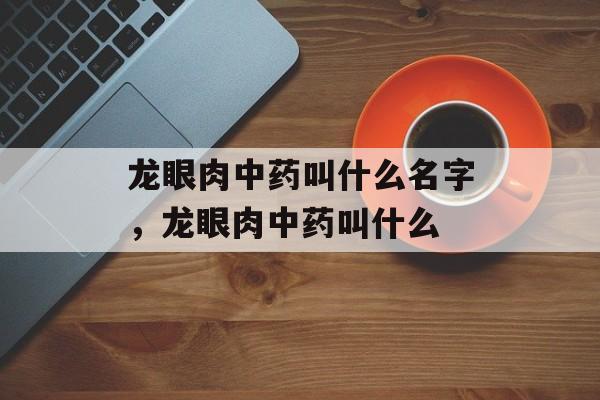 龙眼肉中药叫什么名字，龙眼肉中药叫什么-第1张图片-