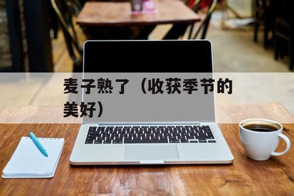 麦子熟了（收获季节的美好）-第1张图片-