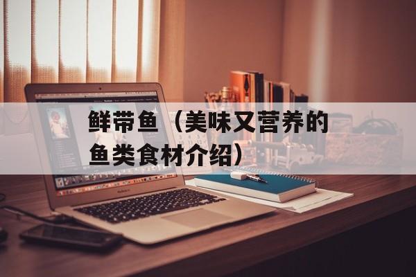 鲜带鱼（美味又营养的鱼类食材介绍）-第1张图片-