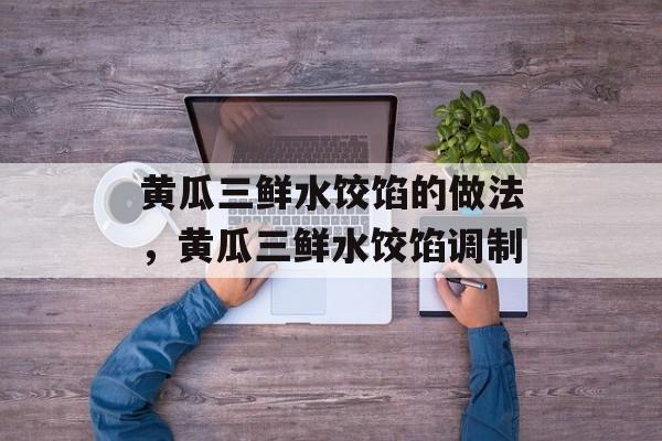 黄瓜三鲜水饺馅的做法，黄瓜三鲜水饺馅调制-第1张图片-