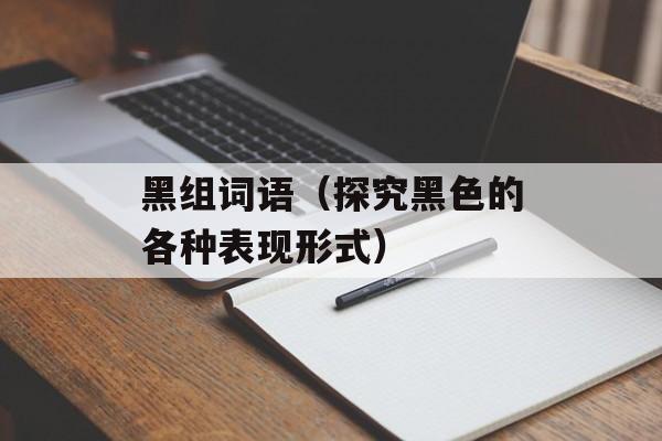 黑组词语（探究黑色的各种表现形式）-第1张图片-