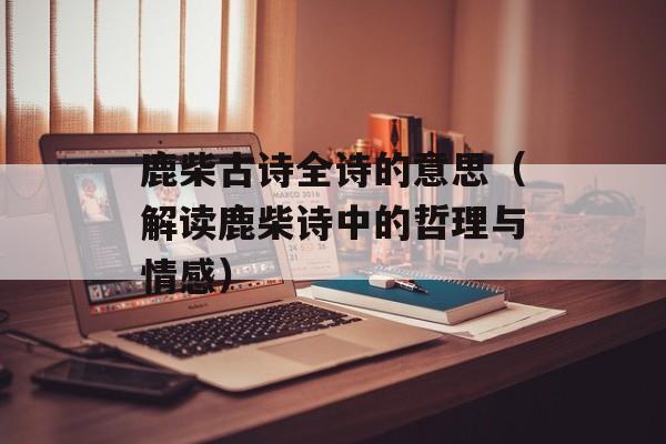 鹿柴古诗全诗的意思（解读鹿柴诗中的哲理与情感）-第1张图片-