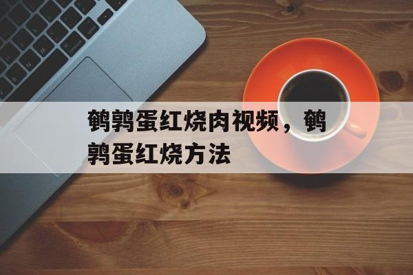 鹌鹑蛋红烧肉视频，鹌鹑蛋红烧方法-第1张图片-