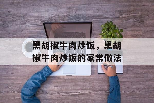 黑胡椒牛肉炒饭，黑胡椒牛肉炒饭的家常做法-第1张图片-