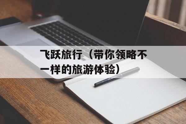 飞跃旅行（带你领略不一样的旅游体验）-第1张图片-