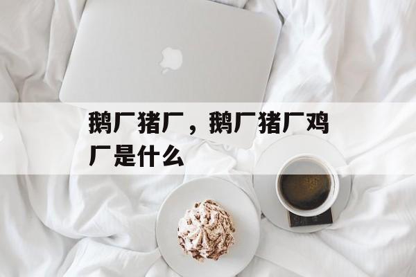 鹅厂猪厂，鹅厂猪厂鸡厂是什么-第1张图片-
