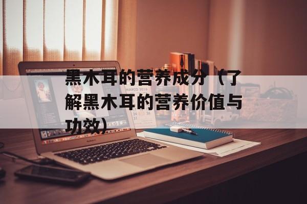黑木耳的营养成分（了解黑木耳的营养价值与功效）-第1张图片-