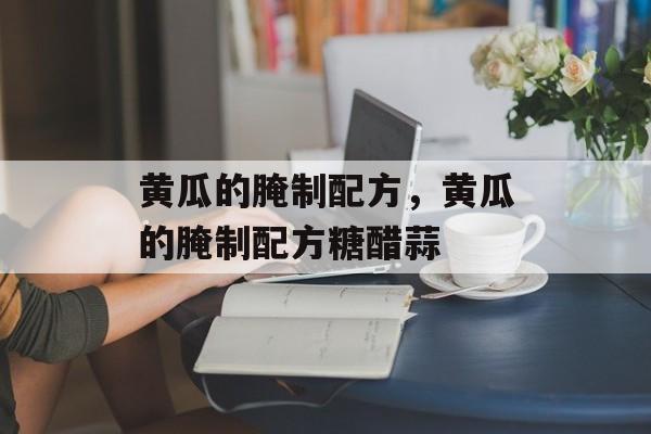 黄瓜的腌制配方，黄瓜的腌制配方糖醋蒜-第1张图片-
