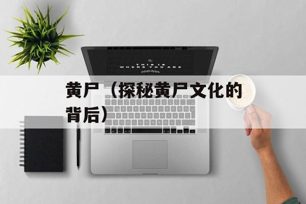 黄尸（探秘黄尸文化的背后）-第1张图片-