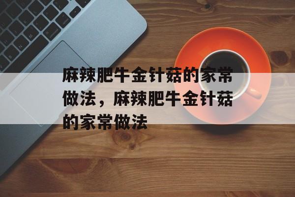 麻辣肥牛金针菇的家常做法，麻辣肥牛金针菇的家常做法-第1张图片-
