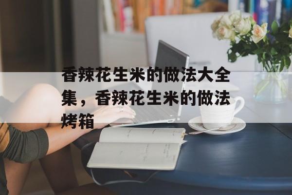 香辣花生米的做法大全集，香辣花生米的做法烤箱-第1张图片-