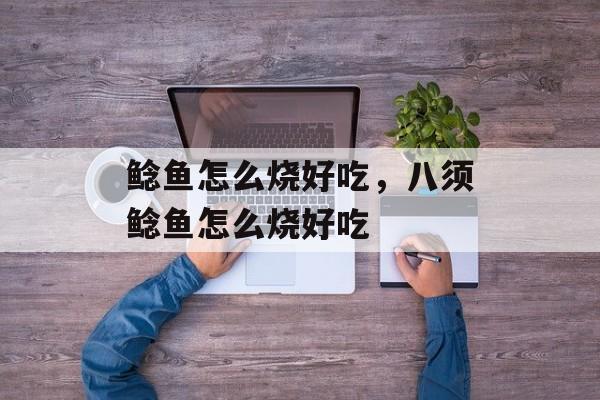 鲶鱼怎么烧好吃，八须鲶鱼怎么烧好吃-第1张图片-