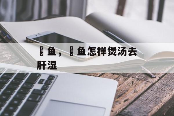 鲗鱼，鲗鱼怎样煲汤去肝湿-第1张图片-