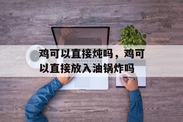 鸡可以直接炖吗，鸡可以直接放入油锅炸吗-第1张图片-