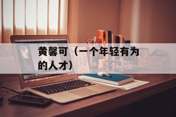 黄馨可（一个年轻有为的人才）-第1张图片-