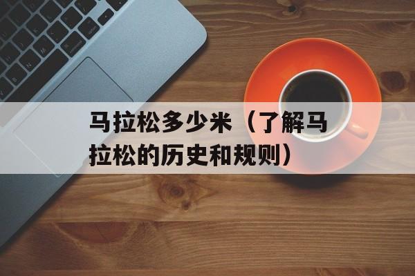 马拉松多少米（了解马拉松的历史和规则）-第1张图片-