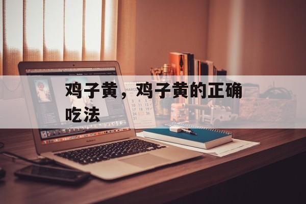 鸡子黄，鸡子黄的正确吃法-第1张图片-