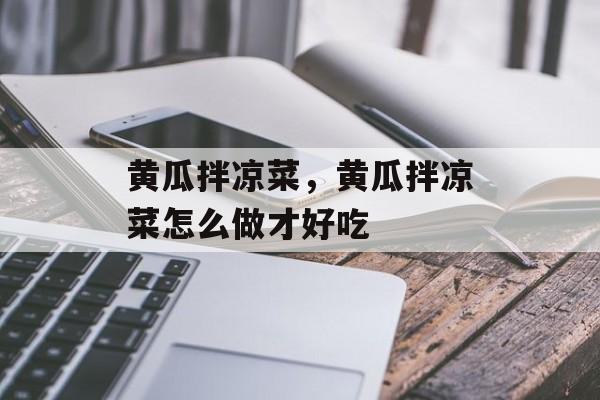 黄瓜拌凉菜，黄瓜拌凉菜怎么做才好吃-第1张图片-