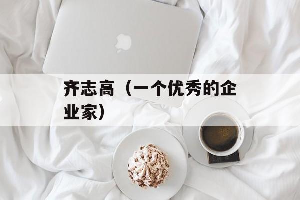 齐志高（一个优秀的企业家）-第1张图片-