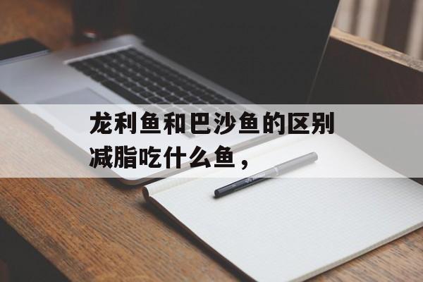 龙利鱼和巴沙鱼的区别减脂吃什么鱼，-第1张图片-