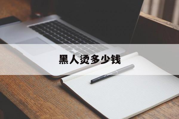 黑人烫多少钱-第1张图片-