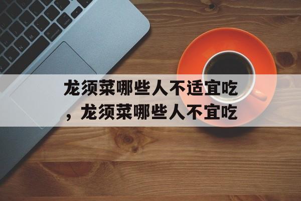 龙须菜哪些人不适宜吃，龙须菜哪些人不宜吃-第1张图片-