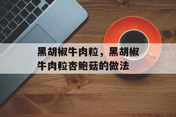黑胡椒牛肉粒，黑胡椒牛肉粒杏鲍菇的做法-第1张图片-