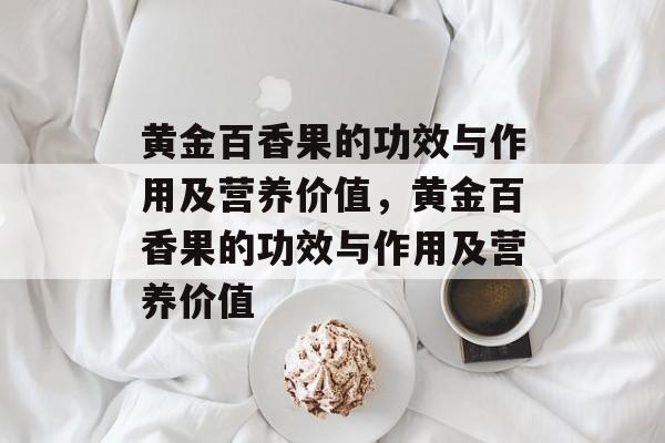 黄金百香果的功效与作用及营养价值，黄金百香果的功效与作用及营养价值-第1张图片-
