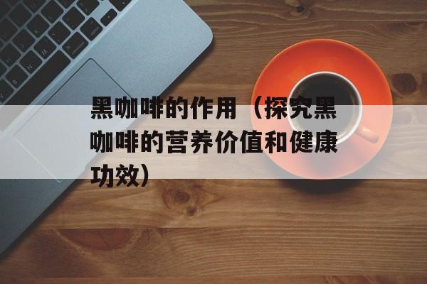 黑咖啡的作用（探究黑咖啡的营养价值和健康功效）-第1张图片-
