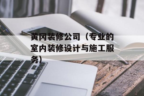 黄冈装修公司（专业的室内装修设计与施工服务）-第1张图片-