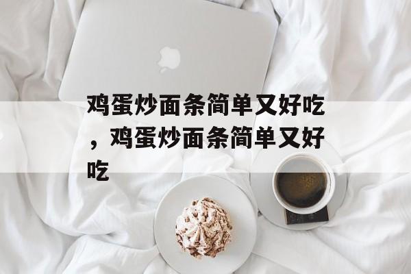 鸡蛋炒面条简单又好吃，鸡蛋炒面条简单又好吃-第1张图片-