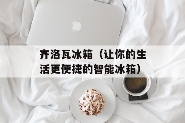 齐洛瓦冰箱（让你的生活更便捷的智能冰箱）-第1张图片-