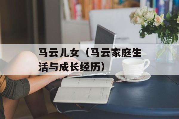 马云儿女（马云家庭生活与成长经历）-第1张图片-