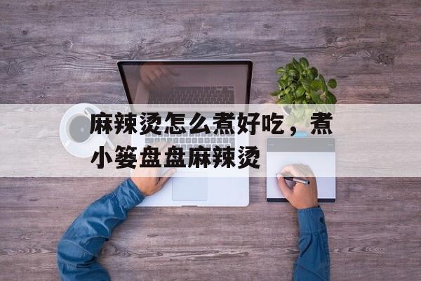 麻辣烫怎么煮好吃，煮小篓盘盘麻辣烫-第1张图片-