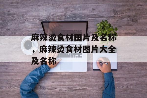 麻辣烫食材图片及名称，麻辣烫食材图片大全及名称-第1张图片-