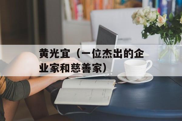 黄光宜（一位杰出的企业家和慈善家）-第1张图片-