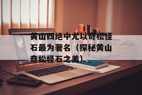 黄山四绝中尤以奇松怪石最为著名（探秘黄山奇松怪石之美）-第1张图片-