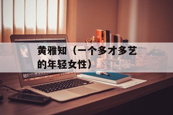 黄雅知（一个多才多艺的年轻女性）-第1张图片-