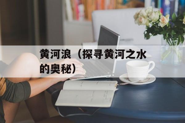黄河浪（探寻黄河之水的奥秘）-第1张图片-
