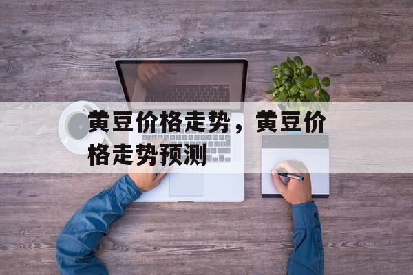 黄豆价格走势，黄豆价格走势预测-第1张图片-