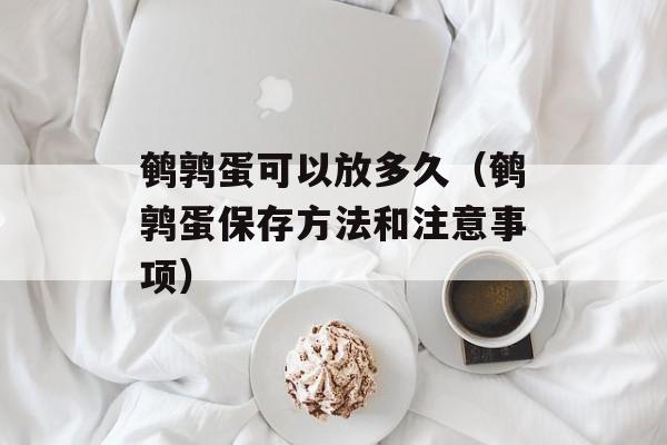 鹌鹑蛋可以放多久（鹌鹑蛋保存方法和注意事项）-第1张图片-