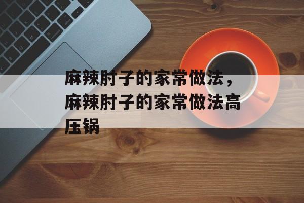 麻辣肘子的家常做法，麻辣肘子的家常做法高压锅-第1张图片-
