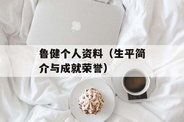 鲁健个人资料（生平简介与成就荣誉）-第1张图片-