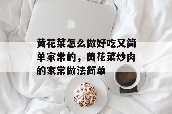 黄花菜怎么做好吃又简单家常的，黄花菜炒肉的家常做法简单-第1张图片-
