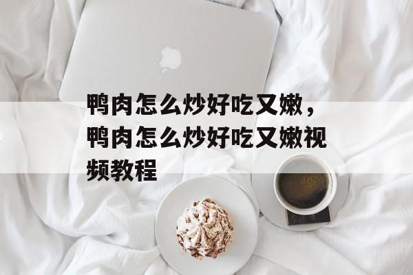 鸭肉怎么炒好吃又嫩，鸭肉怎么炒好吃又嫩视频教程-第1张图片-