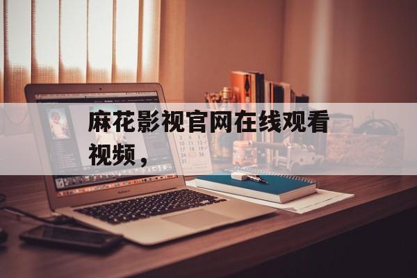 麻花影视官网在线观看视频，-第1张图片-