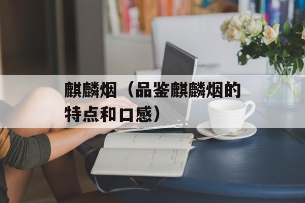 麒麟烟（品鉴麒麟烟的特点和口感）-第1张图片-